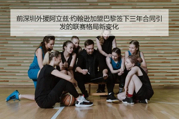 前深圳外援阿立兹·约翰逊加盟巴黎签下三年合同引发的联赛格局新变化